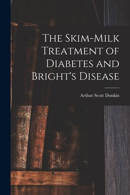The Skim-milk Treatment of Diabetes and Bright's Disease by Donkin, Arthur Scott