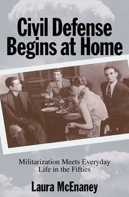 Civil Defense Begins at Home: Militarization Meets Everyday Life in the Fifties by McEnaney, Laura
