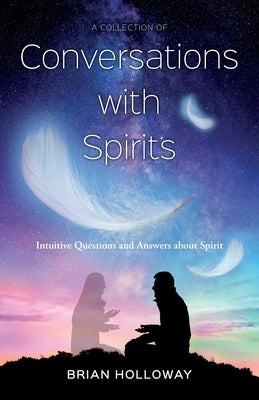A Collection of Conversations with Spirits: intuitive Questions and Answers about Spirit by Holloway, Brian