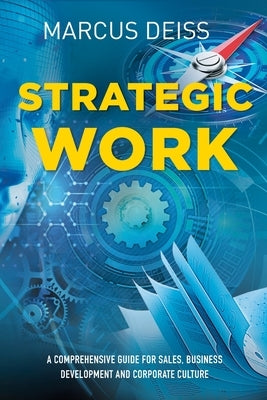 Strategic Work: A Comprehensive Guide for Sales, Business Development and Corporate Culture by Deiss, Marcus