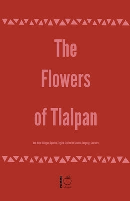 The Flowers of Tlalpan And More Bilingual Spanish-English Stories for Spanish Language Learners by Bilingual, Pomme