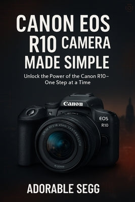 Canon EOS R10 Camera Made Simple: A Step-by-Step Beginner's Guide For Confident Photography & Videography by Segg, Adorable