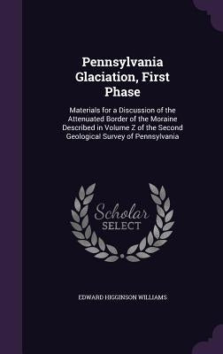 Pennsylvania Glaciation, First Phase: Materials for a Discussion of the Attenuated Border of the Moraine Described in Volume Z of the Second Geologica by Williams, Edward Higginson