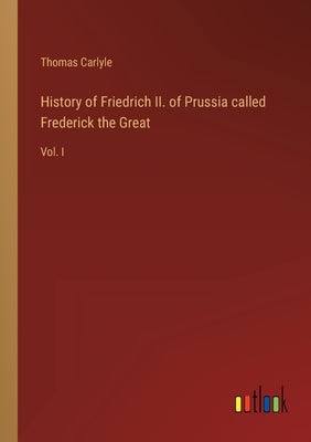 History of Friedrich II. of Prussia called Frederick the Great: Vol. I by Carlyle, Thomas