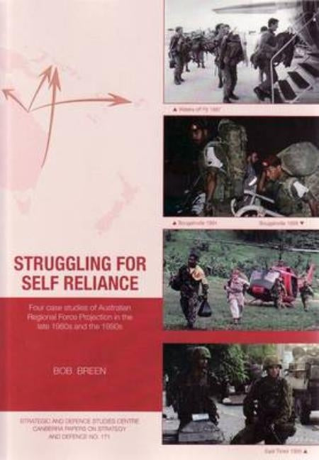 Struggling for Self Reliance: Four case studies of Australian Regional Force Projection in the late 1980s and the 1990s by Breen, Bob