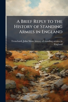 A Brief Reply to the History of Standing Armies in England: With Some Account of the Authors by Trenchard, John 1662-1723 Short Histor