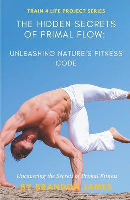 The Hidden Secrets of Primal Flow: Unleashing Nature's Fitness Code by James, Brandon