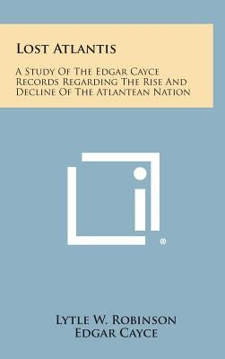 Lost Atlantis: A Study of the Edgar Cayce Records Regarding the Rise and Decline of the Atlantean Nation by Robinson, Lytle W.