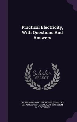 Practical Electricity, With Questions And Answers by Cleveland Armature Works, [From Old Cata