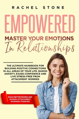 Empowered - Master Your Emotions In Relationships: The Ultimate Handbook For Building Positive Connections In All Areas Of Your Life. Banish Anxiety, by Stone, Rachel