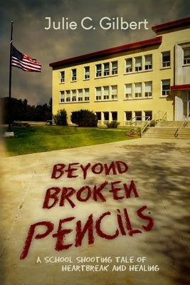 Beyond Broken Pencils: A School Shooting Tale of Heartbreak and Healing by Gilbert, Julie C.