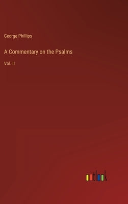A Commentary on the Psalms: Vol. II by Phillips, George