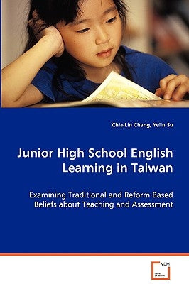 Junior High School English Learning in Taiwan - Examining Traditional and Reform Based Beliefs about Teaching and Assessment by Chang, Chia-Lin
