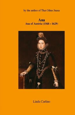 Ana: Ana of Austria (1568-1629) by Carlino, Linda