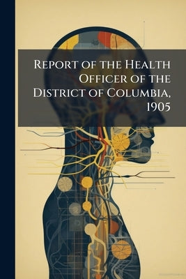Report of the Health Officer of the District of Columbia, 1905 by Anonymous