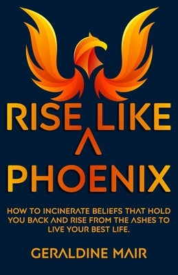 Rise Like A Phoenix: How to incinerate beliefs that hold you back and rise from the ashes to live your best life by Mair, Geraldine