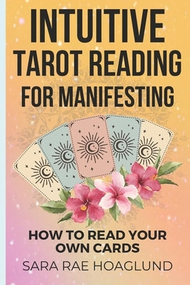 Intuitive Tarot Reading for Manifesting: How to Read Cards for Yourself for Maximum Transformation by Hoaglund, Sara Rae
