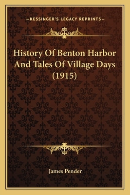 History Of Benton Harbor And Tales Of Village Days (1915) by Pender, James