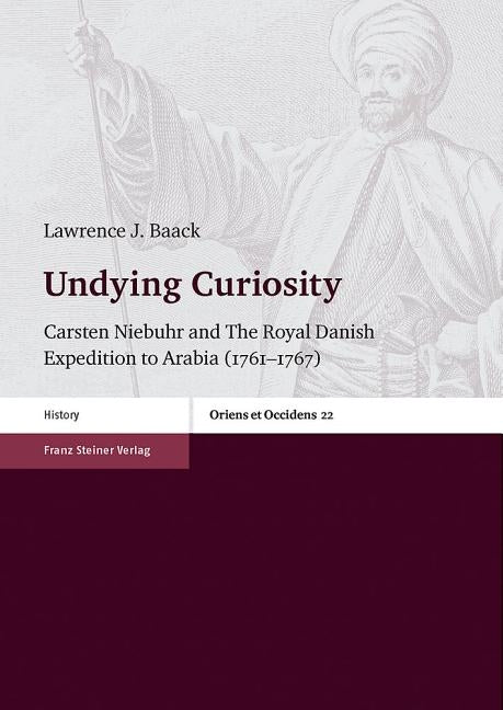 Undying Curiosity: Carsten Niebuhr and the Royal Danish Expedition to Arabia (1761-1767) by Baack, Lawrence J.