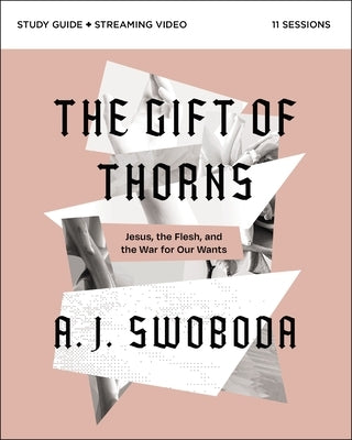 The Gift of Thorns Study Guide Plus Streaming Video: Jesus, the Flesh, and the War for Our Wants by Swoboda, A. J.