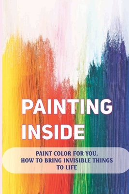 Painting Inside: Paint Color For You, How To Bring Invisible Things To Life: Art Therapy Techniques by Gasco, Michelina