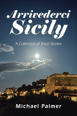Arrivederci Sicily: A Collection of Short Stories by Palmer, Michael