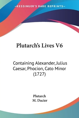 Plutarch's Lives V6: Containing Alexander, Julius Caesar, Phocion, Cato Minor (1727) by Plutarch