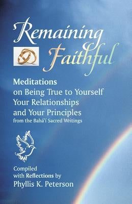 Remaining Faithful: Meditations on Being True to Yourself, Your Relationships and Your Principles by Baha'u'llah