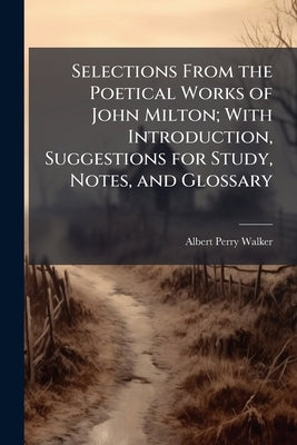 Selections From the Poetical Works of John Milton; With Introduction, Suggestions for Study, Notes, and Glossary by Walker, Albert Perry