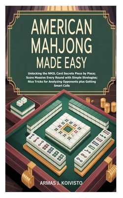 American Mahjong Made Easy: Unlocking the NMJL Card Secrets Piece by Piece; Score Massive Every Round with Simple Strategies; Nice Tricks for Analyzin by J. Koivisto, Armas