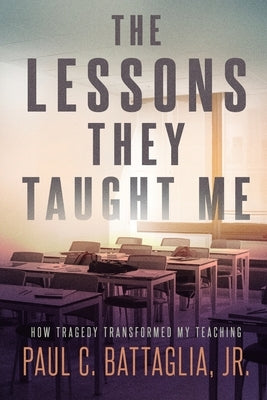 The Lessons They Taught Me: How Tragedy Transformed My Teaching by Battaglia, Paul C., Jr.
