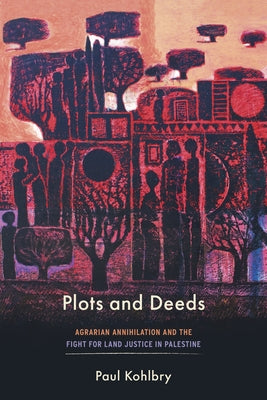 Plots and Deeds: Agrarian Annihilation and the Fight for Land Justice in Palestine by Kohlbry, Paul