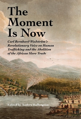 The Moment Is Now: Carl Bernhard Wadström's Revolutionary Voice on Human Trafficking and the Abolition of the African Slave Trade by Hallengren, Anders