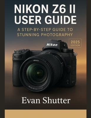 Nikon Z6 II User Guide: A Step-by-Step Guide to Stunning Photography by Shutter, Evan