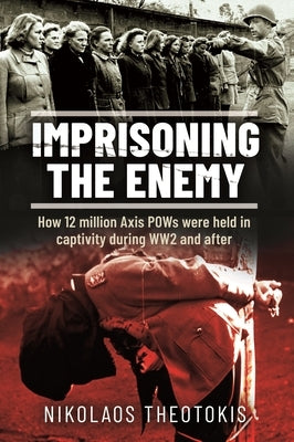 Imprisoning the Enemy: How 12 Million Axis POWs Were Held in Captivity During Ww2 and After by Theotokis, Nikolaos