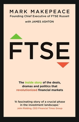 Ftse: The Inside Story of the Deals, Dramas and Politics That Revolutionized Financial Markets by Makepeace, Mark