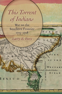 This Torrent of Indians: War on the Southern Frontier, 1715-1728 by Ivers, Larry E.