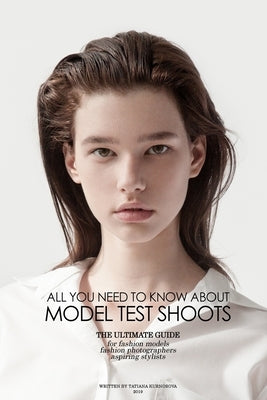 All you need to know about Model Test Shoots: The Ultimate Guide for fashion models, fashion photographers & Aspiring stylists by Kurnosova, Tatiana