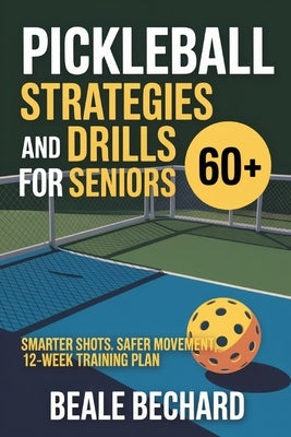 Pickleball Strategy and Drills for Seniors 60+: Smarter shots, safer movement, 12-week training plan by Bechard, Beale