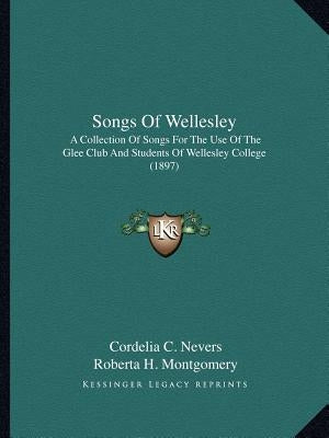 Songs Of Wellesley: A Collection Of Songs For The Use Of The Glee Club And Students Of Wellesley College (1897) by Nevers, Cordelia C.
