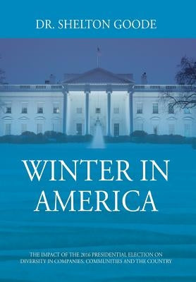 Winter in America: The Impact of the 2016 Presidential Election on Diversity in Companies, Communities and the Country by Goode, Shelton