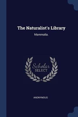 The Naturalist's Library: Mammalia. by Anonymous