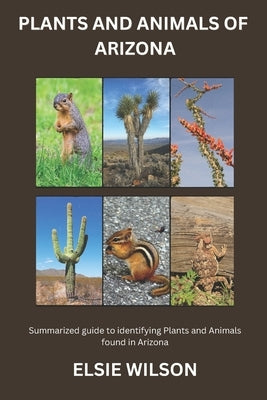 Plants and Animals of Arizona: Guide to Understanding Flora and Fauna found in Arizona by Wilson, Elsie