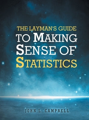 The Layman's Guide To Making Sense Of Statistics by Campbell, John L.