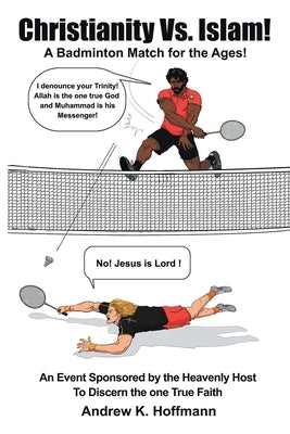 Christianity Vs. Islam!: A Badminton Match for the Ages! An Event Sponsored by the Heavenly Host to Discern the One True Faith by Hoffmann, Andrew K.