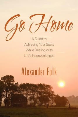 Go Home: A Guide to Achieving Your Goals While Dealing with Life's Inconveniences by Folk, Alexander