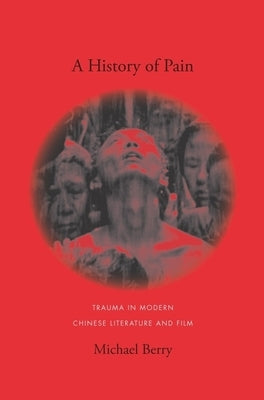 A History of Pain: Trauma in Modern Chinese Literature and Film by Berry, Michael