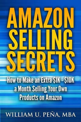 Amazon Selling Secrets: How to Make an Extra $1K - $10K a Month Selling Your Own Products on Amazon by Pena Mba, William U.