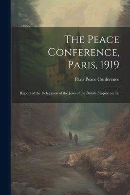 The Peace Conference, Paris, 1919: Report of the Delegation of the Jews of the British Empire on Th by Paris Peace Conference (1919-1920)
