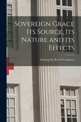 Sovereign Grace its Source, its Nature and its Effects by Fleming H Revell Company